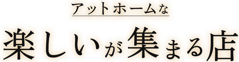 アットホームな〝楽しい〟が集まる店